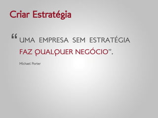 Criar Estratégia


“   UMA EMPRESA SEM ESTRATÉGIA
    FAZ QUALQUER NEGÓCIO”.
    Michael Porter
 