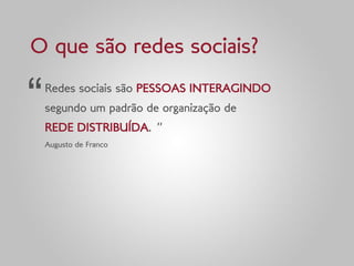 O que são redes sociais?

“   Redes sociais são PESSOAS INTERAGINDO
    segundo um padrão de organização de
    REDE DISTRIBUÍDA. ”
    Augusto de Franco
 