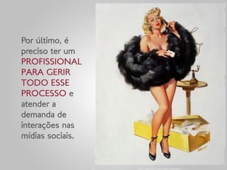 Por último, é
preciso ter um
PROFISSIONAL
PARA GERIR
TODO ESSE
PROCESSO e
atender a
demanda de
interações nas
mídias sociais.
 