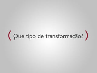 ( Que tipo de transformação? )
 