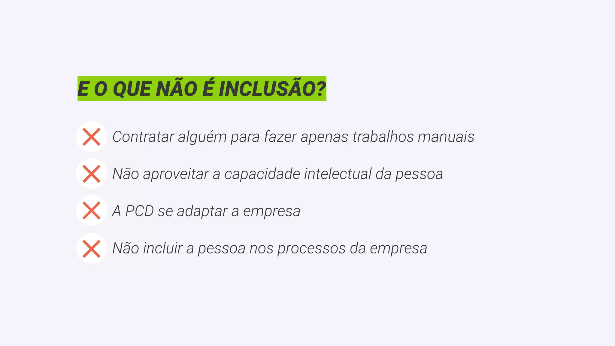 E O QUE NÃO É INCLUSÃO?
Contratar alguém para fazer apenas trabalhos manuais
Não aproveitar a capacidade intelectual da pessoa
A PCD se adaptar a empresa
Não incluir a pessoa nos processos da empresa
 