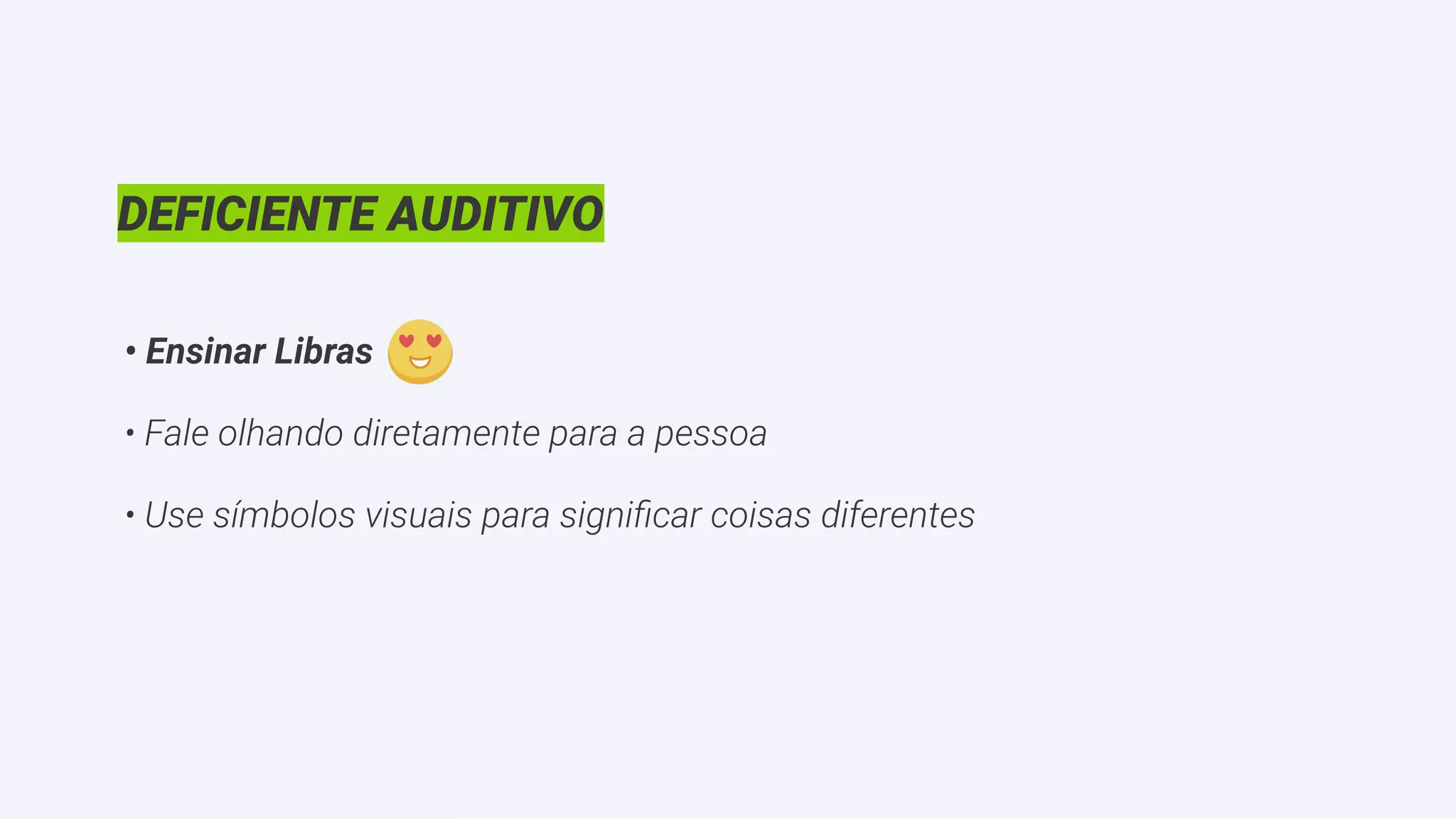 DEFICIENTE AUDITIVO
• Ensinar Libras
• Fale olhando diretamente para a pessoa
• Use símbolos visuais para signiﬁcar coisas diferentes
 