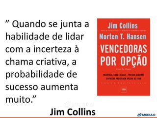 ” Quando se junta a
habilidade de lidar
com a incerteza à
chama criativa, a
probabilidade de
sucesso aumenta
muito.”
Jim Collins
 