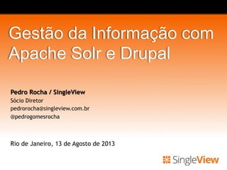 Gestão da Informação com
Apache Solr e Drupal
Pedro Rocha / SingleView
Sócio Diretor
pedrorocha@singleview.com.br
@pedrogomesrocha
Rio de Janeiro, 13 de Agosto de 2013
 