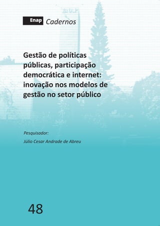Cadernos
48
Gestão de políticas
públicas, participação
democrática e internet:
inovação nos modelos de
gestão no setor público
Pesquisador:
Júlio Cesar Andrade de Abreu
 
