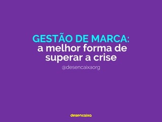 GESTÃO DE MARCA:
a melhor forma de
superar a crise
@desencaixaorg
desencaixa
 