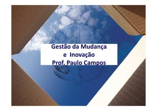 Gestão da Mudança
    e Inovação
Prof. Paulo Campos
 