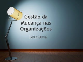 Leila Oliva
Gestão da
Mudança nas
Organizações
 