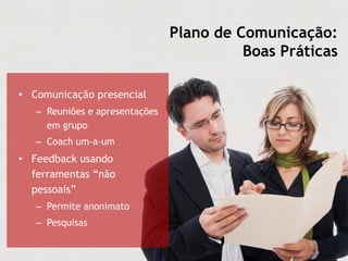 Plano de Comunicação:
Boas Práticas
• Comunicação presencial
– Reuniões e apresentações
em grupo
– Coach um-a-um
• Feedback usando
ferramentas “não
pessoais”
– Permite anonimato
– Pesquisas
 