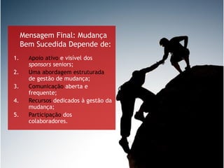 Mensagem Final: Mudança
Bem Sucedida Depende de:
1. Apoio ativo e visível dos
sponsors seniors;
2. Uma abordagem estruturada
de gestão de mudança;
3. Comunicação aberta e
frequente;
4. Recursos dedicados à gestão da
mudança;
5. Participação dos
colaboradores.
 