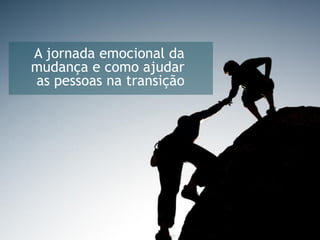 A jornada emocional da
mudança e como ajudar
as pessoas na transição
 