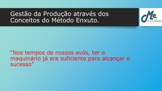 Gestão da Produção através dos 
Conceitos do Método Enxuto. 
“Nos tempos de nossos avós, ter o 
maquinário já era suficiente para alcançar o 
sucesso” 
 