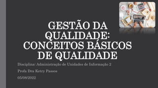 GESTÃO DA
QUALIDADE:
CONCEITOS BÁSICOS
DE QUALIDADE
Disciplina: Administração de Unidades de Informação 2
Profa Dra Ketry Passos
05/08/2022
 