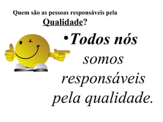 Quem são as pessoas responsáveis pela
Qualidade?
•Todos nós
somos
responsáveis
pela qualidade.
 