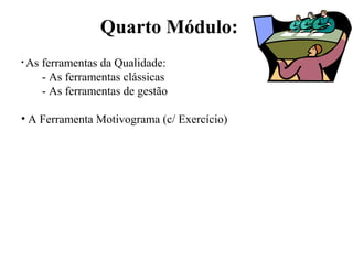 Quarto Módulo:
• As ferramentas da Qualidade:
- As ferramentas clássicas
- As ferramentas de gestão
• A Ferramenta Motivograma (c/ Exercício)
 