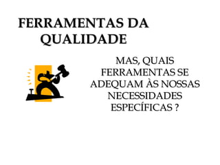 FERRAMENTAS DAFERRAMENTAS DA
QUALIDADEQUALIDADE
MAS, QUAISMAS, QUAIS
FERRAMENTAS SEFERRAMENTAS SE
ADEQUAM ÀS NOSSASADEQUAM ÀS NOSSAS
NECESSIDADESNECESSIDADES
ESPECÍFICAS ?ESPECÍFICAS ?
 