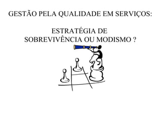 GESTÃO PELA QUALIDADE EM SERVIÇOS:
ESTRATÉGIA DE
SOBREVIVÊNCIA OU MODISMO ?
 