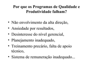 Por que os Programas de Qualidade e
Produtividade falham?
• Não envolvimento da alta direção,
• Ansiedade por resultados,
• Desinteresse do nível gerencial,
• Planejamento inadequado,
• Treinamento precário, falta de apoio
técnico,
• Sistema de remuneração inadequado...
 
