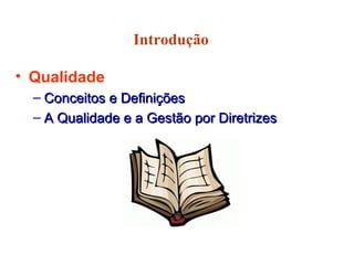 Introdução
• Qualidade
– Conceitos e DefiniçõesConceitos e Definições
– A Qualidade e a Gestão por DiretrizesA Qualidade e a Gestão por Diretrizes
 