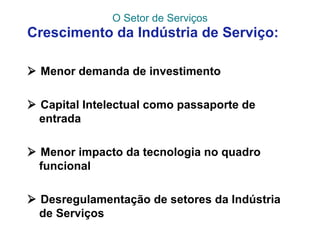 O Setor de Serviços
Crescimento da Indústria de Serviço:
 Menor demanda de investimento
 Capital Intelectual como passaporte de
entrada
 Menor impacto da tecnologia no quadro
funcional
 Desregulamentação de setores da Indústria
de Serviços
 