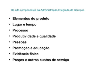 Os oito componentes da Administração Integrada de Serviços
• Elementos do produto
• Lugar e tempo
• Processo
• Produtividade e qualidade
• Pessoas
• Promoção e educação
• Evidência física
• Preços e outros custos de serviço
 