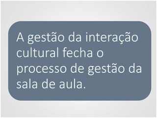 A gestão da interação
cultural fecha o
processo de gestão da
sala de aula.
 
