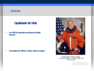 Qualidade de Vida Em 1962 foi o primeiro americano em órbita terrestre Em outubro de 1998 aos 77anos voltou ao espaço K-12 Activities: Careers in Space   John Herschel Glenn, Jr. (Colonel, USMC, Ret.)   NASA Astronaut 