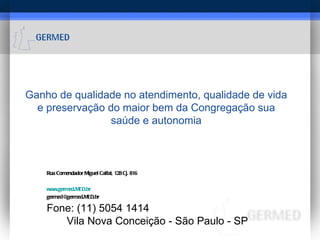 Ganho de qualidade no atendimento, qualidade de vida e preservação do maior bem da Congregação sua saúde e autonomia Rua Comendador Miguel Calfat, 128 Cj. 816 www.germed.MED.br [email_address] Fone: (11) 5054 1414 Vila Nova Conceição - São Paulo - SP 