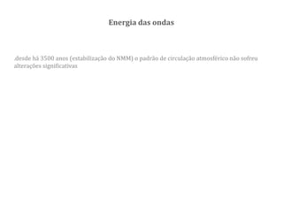 Energia das ondas
.desde há 3500 anos (estabilização do NMM) o padrão de circulação atmosférico não sofreu
alterações significativas
 