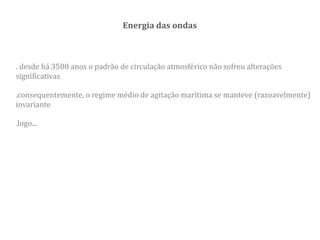 Energia das ondas
. desde há 3500 anos o padrão de circulação atmosférico não sofreu alterações
significativas
.consequentemente, o regime médio de agitação marítima se manteve (razoavelmente)
invariante
.logo...
 