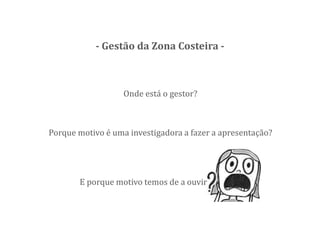 Porque motivo é uma investigadora a fazer a apresentação?
E porque motivo temos de a ouvir
- Gestão da Zona Costeira -
Onde está o gestor?
 