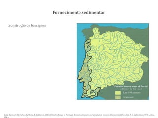 fonte Santos, F. D, Forbes, K, Moita, R. (editores). 2002. Climate change in Portugal. Scenarios, impacts and adaptation mesures (Siam project), Gradiva, F. C. Gulbenkian, FCT, Lisboa,
454 p.
.construção de barragens
Fornecimento sedimentar
 