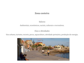 Valores
Ambientais, económicos, sociais, culturais e recreativos.
Zona costeira
Usos e Atividades
Uso urbano, turismo, recreio, pesca, aquacultura, atividade portuária, produção de energia.
fonte www.cm-cascais.pt
 