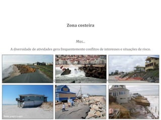 A diversidade de atividades gera frequentemente conflitos de interesses e situações de risco.
Mas...
Zona costeira
fonte: goggle images
“ocupação estática de um ambiente dinâmico”
 
