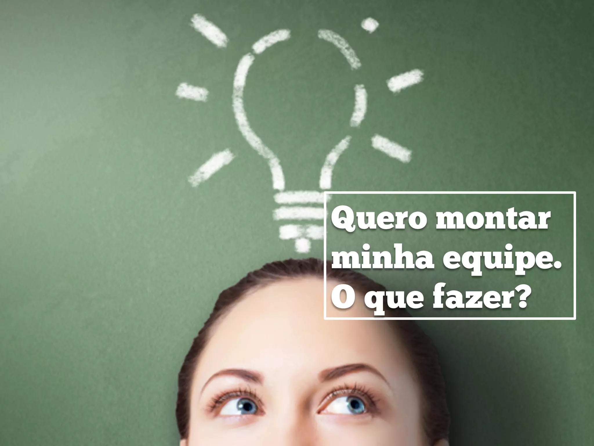 Quero montar
minha equipe.
O que fazer?
 