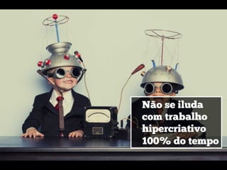 Não se iluda
com trabalho
hipercriativo
100% do tempo
 