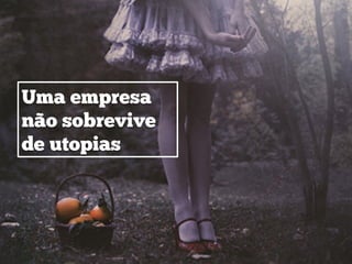 Uma empresa
não sobrevive
de utopias
 