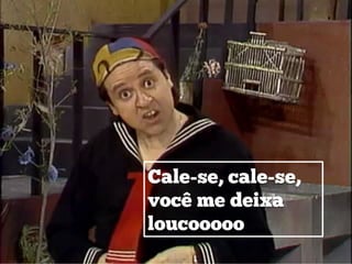 Cale-se, cale-se,
você me deixa
loucooooo
 
