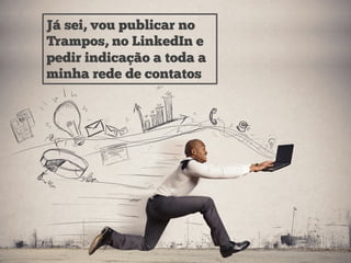 Já sei, vou publicar no
Trampos, no LinkedIn e
pedir indicação a toda a
minha rede de contatos
 