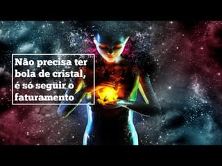 Não precisa ter
bola de cristal,
é só seguir o
faturamento
 