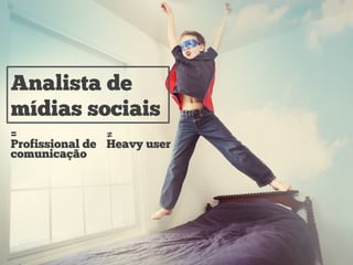 Analista de
mídias sociais
=
Profissional de
comunicação
≠
Heavy user
 