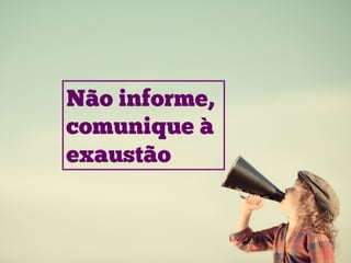 Não informe,
comunique à
exaustão
 