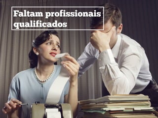 Faltam profissionais
qualificados
 