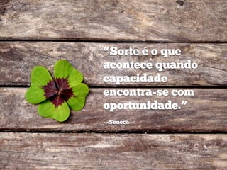 “Sorte é o que
acontece quando
capacidade
encontra-se com
oportunidade.”
―Sêneca
 