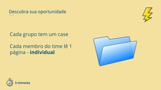 Descubra sua oportunidade
Cada grupo tem um case
Cada membro do time lê 1
página - individual
5 minutos
 