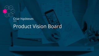 Criar hipóteses
Product Vision Board
 