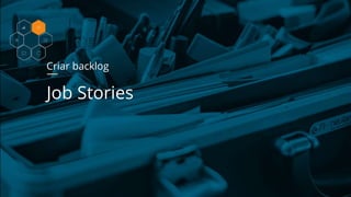 Criar backlog
Job Stories
 