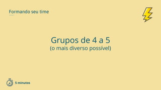 Formando seu time
Grupos de 4 a 5
(o mais diverso possível)
5 minutos
 