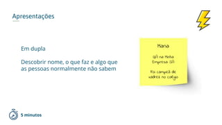 Apresentações
Em dupla
Descobrir nome, o que faz e algo que
as pessoas normalmente não sabem
Maria
QA na Minha
Empresa SA
Foi campeã de
xadrez no colégio
5 minutos
 