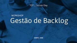 Gestão de Backlog
WORKSHOP
JUNHO / 2018
TOT | Scrum Day
 